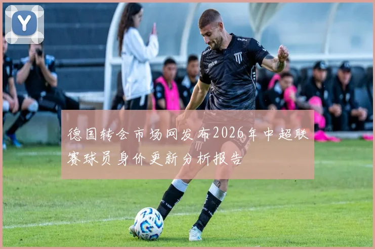 德国转会市场网发布2026年中超联赛球员身价更新分析报告