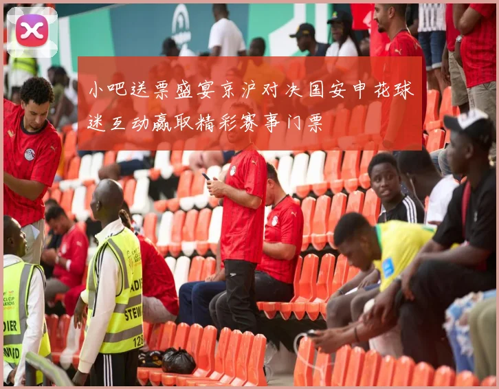 小吧送票盛宴京沪对决国安申花球迷互动赢取精彩赛事门票