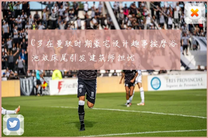 C罗在曼联时期豪宅设计趣事按摩浴池放床尾引发建筑师担忧