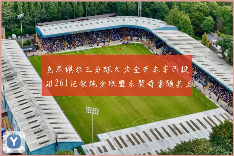 克尼佩尔三分球火力全开本季已投进261记领跑全联盟东契奇紧随其后253记
