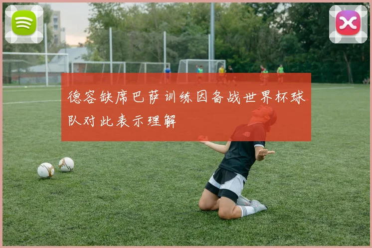 德容缺席巴萨训练因备战世界杯球队对此表示理解