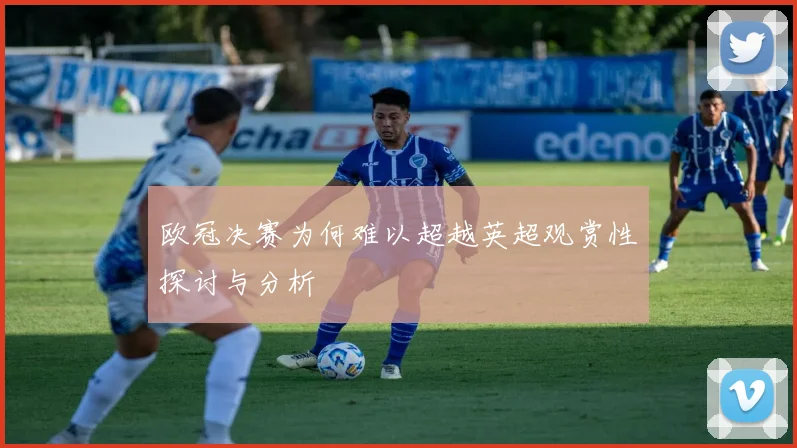 欧冠决赛为何难以超越英超观赏性探讨与分析