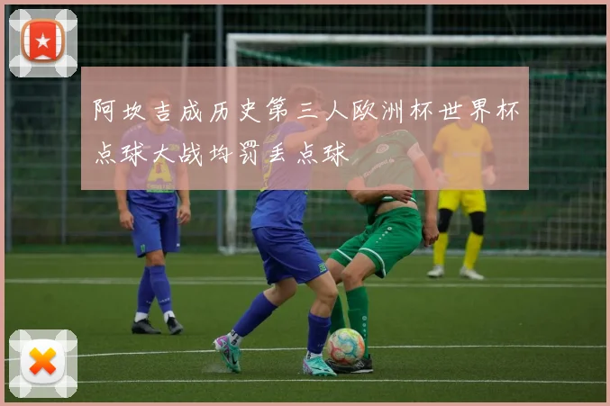 阿坎吉成历史第三人欧洲杯世界杯点球大战均罚丢点球
