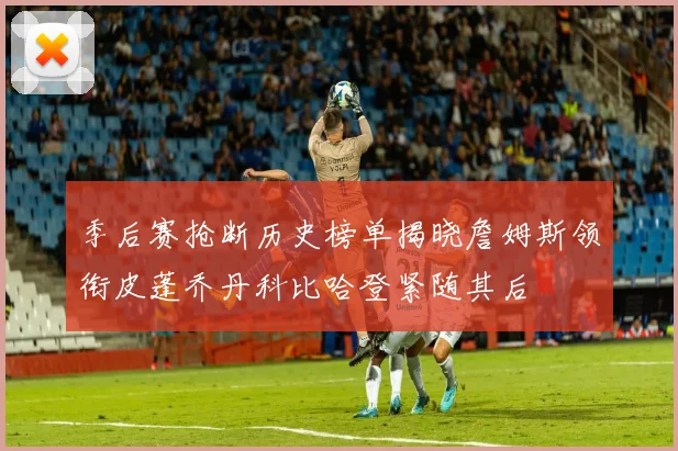 季后赛抢断历史榜单揭晓詹姆斯领衔皮蓬乔丹科比哈登紧随其后