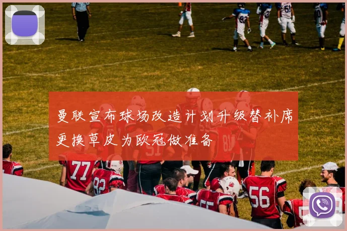 曼联宣布球场改造计划升级替补席更换草皮为欧冠做准备