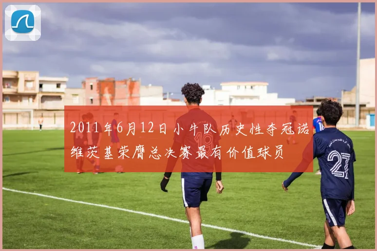 2011年6月12日小牛队历史性夺冠诺维茨基荣膺总决赛最有价值球员