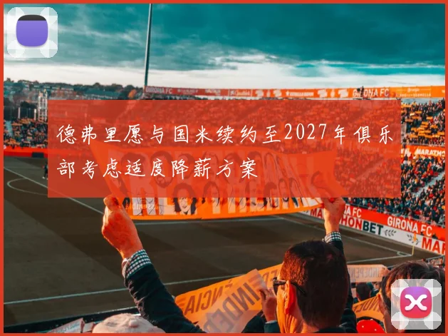 德弗里愿与国米续约至2027年俱乐部考虑适度降薪方案