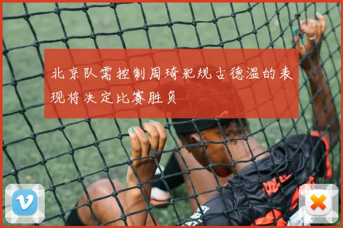 北京队需控制周琦犯规古德温的表现将决定比赛胜负
