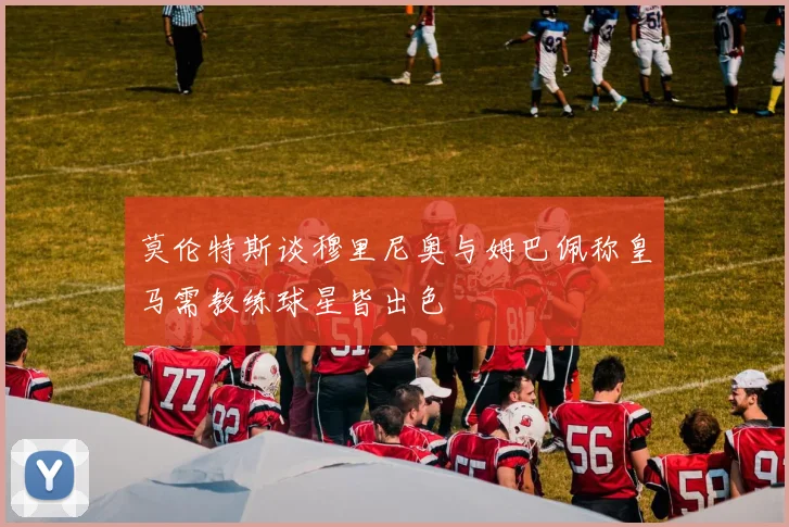莫伦特斯谈穆里尼奥与姆巴佩称皇马需教练球星皆出色