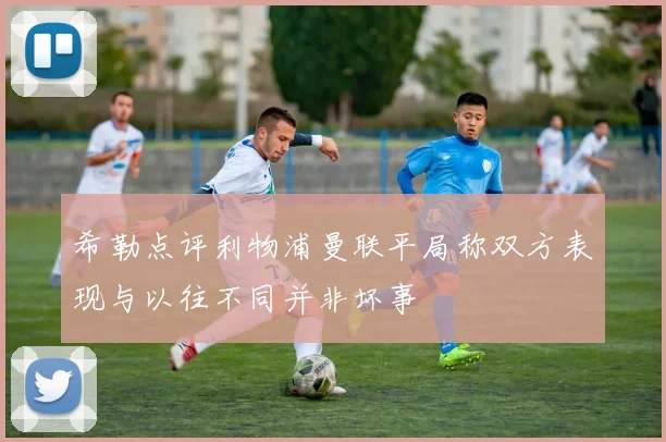 希勒点评利物浦曼联平局称双方表现与以往不同并非坏事