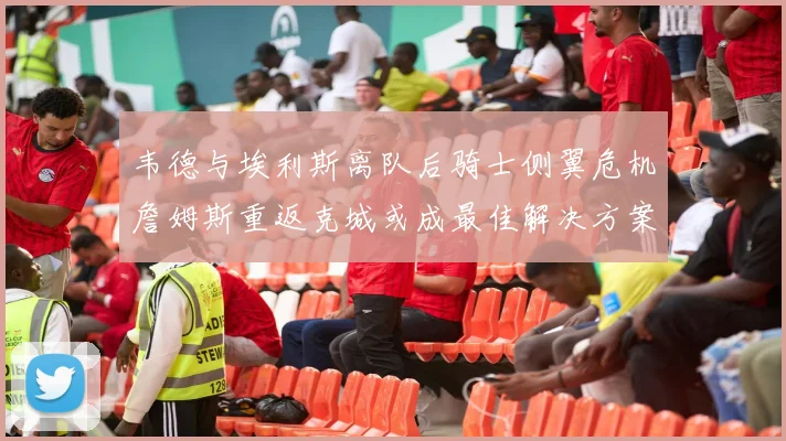 韦德与埃利斯离队后骑士侧翼危机詹姆斯重返克城或成最佳解决方案
