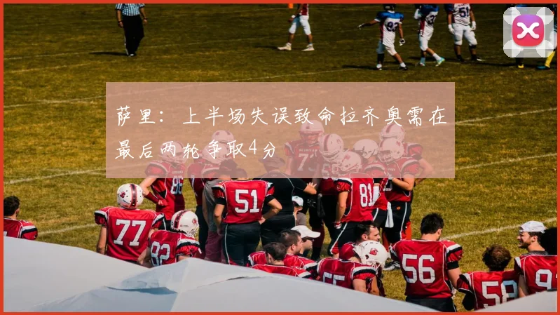 萨里：上半场失误致命拉齐奥需在最后两轮争取4分