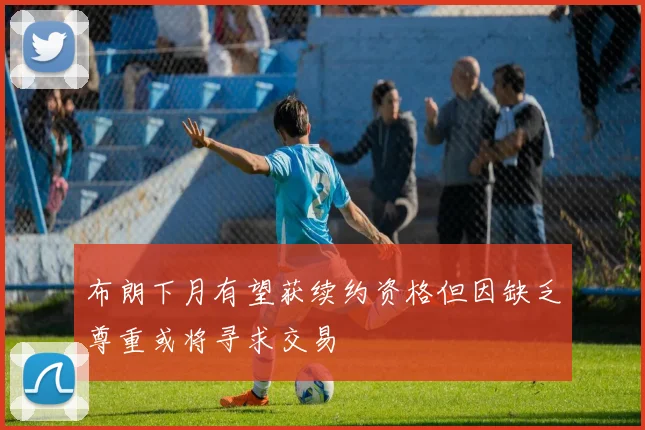 布朗下月有望获续约资格但因缺乏尊重或将寻求交易