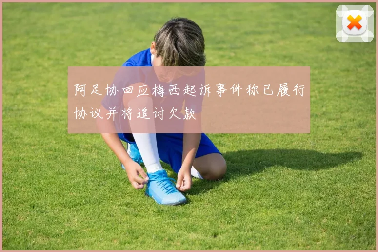 阿足协回应梅西起诉事件称已履行协议并将追讨欠款