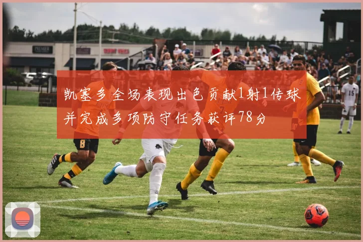 凯塞多全场表现出色贡献1射1传球并完成多项防守任务获评78分