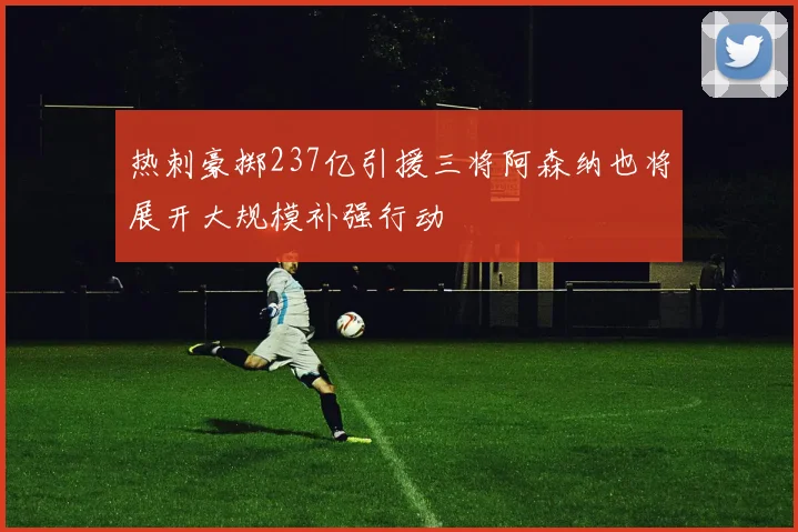 热刺豪掷237亿引援三将阿森纳也将展开大规模补强行动