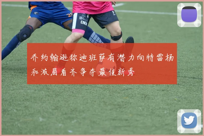 乔约翰逊称迪班萨有潜力向特雷杨和浓眉看齐争夺最佳新秀