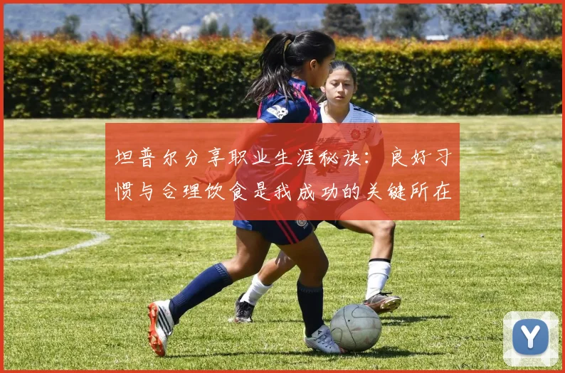 坦普尔分享职业生涯秘诀：良好习惯与合理饮食是我成功的关键所在