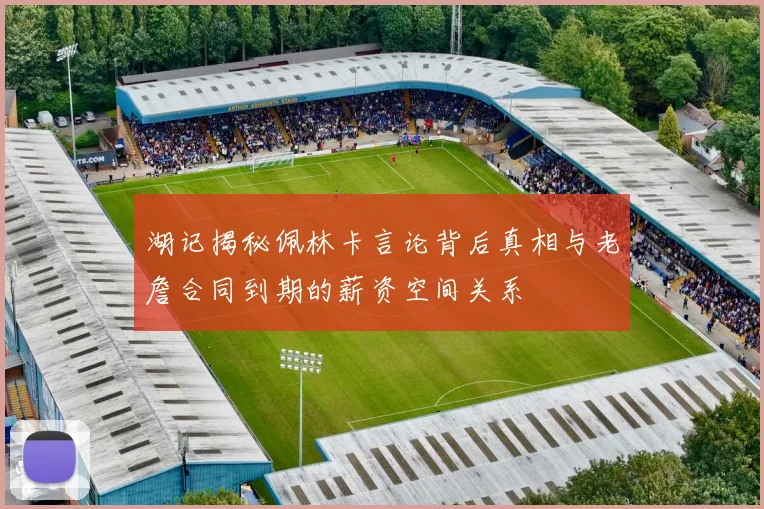 湖记揭秘佩林卡言论背后真相与老詹合同到期的薪资空间关系