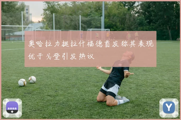 奥哈拉力挺拉什福德首发称其表现优于戈登引发热议