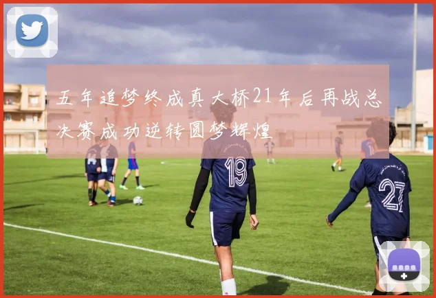五年追梦终成真大桥21年后再战总决赛成功逆转圆梦辉煌
