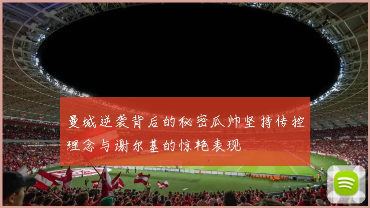 曼城逆袭背后的秘密瓜帅坚持传控理念与谢尔基的惊艳表现