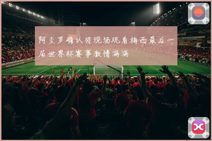 阿圭罗确认将现场观看梅西最后一届世界杯赛事激情满满