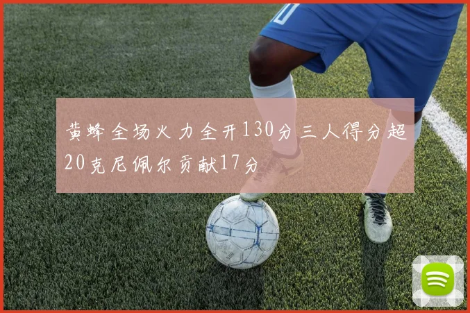 黄蜂全场火力全开130分三人得分超20克尼佩尔贡献17分