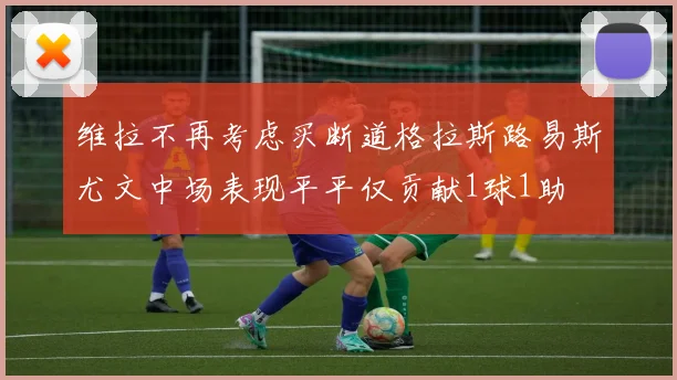 维拉不再考虑买断道格拉斯路易斯尤文中场表现平平仅贡献1球1助