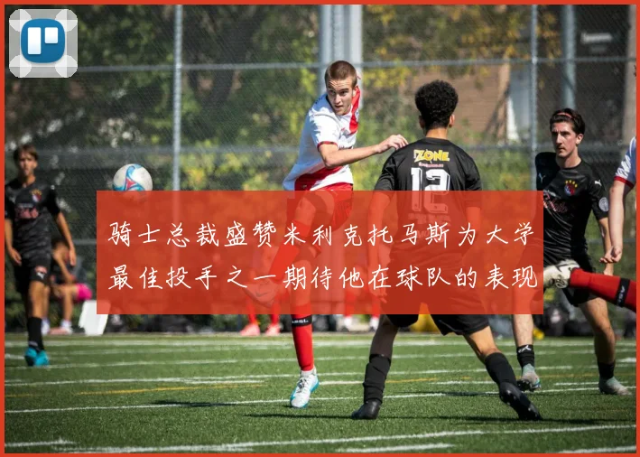 骑士总裁盛赞米利克托马斯为大学最佳投手之一期待他在球队的表现